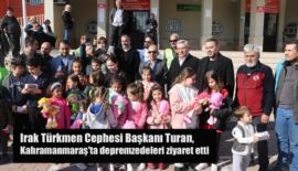 Irak Türkmen Cephesi Başkanı Turan, Kahramanmaraş’ta depremzedeleri ziyaret etti