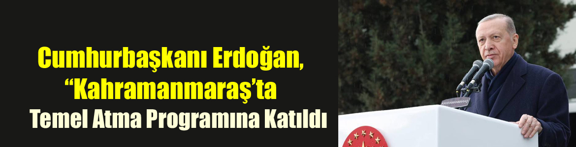 Cumhurbaşkanı Erdoğan, “Kahramanmaraş’ta