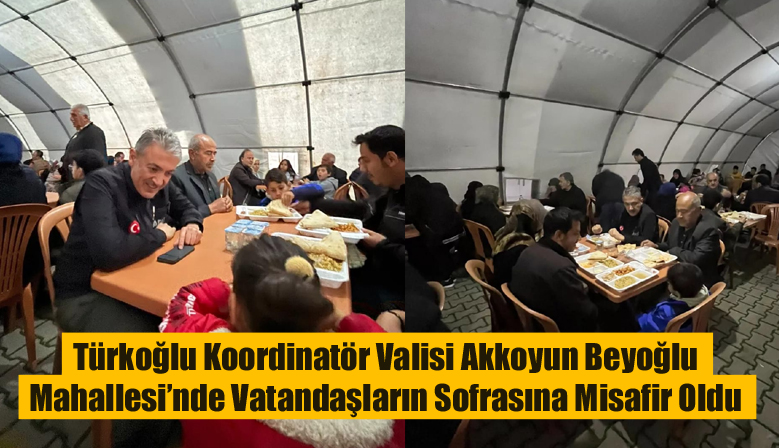 Türkoğlu Koordinatör Valisi Akkoyun Beyoğlu Mahallesi’nde Vatandaşların Sofrasına Misafir Oldu