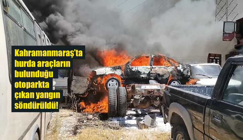 Kahramanmaraş’ta hurda araçların bulunduğu otoparkta çıkan yangın söndürüldü!