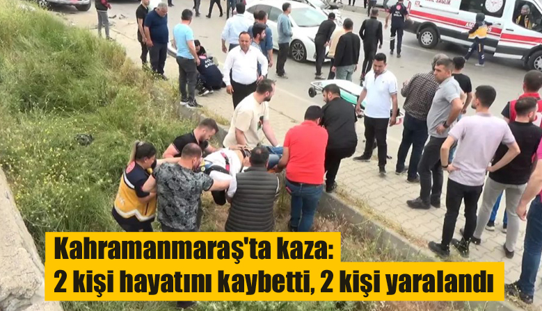 Kahramanmaraş’ta kaza: 2 kişi hayatını kaybetti, 2 kişi yaralandı