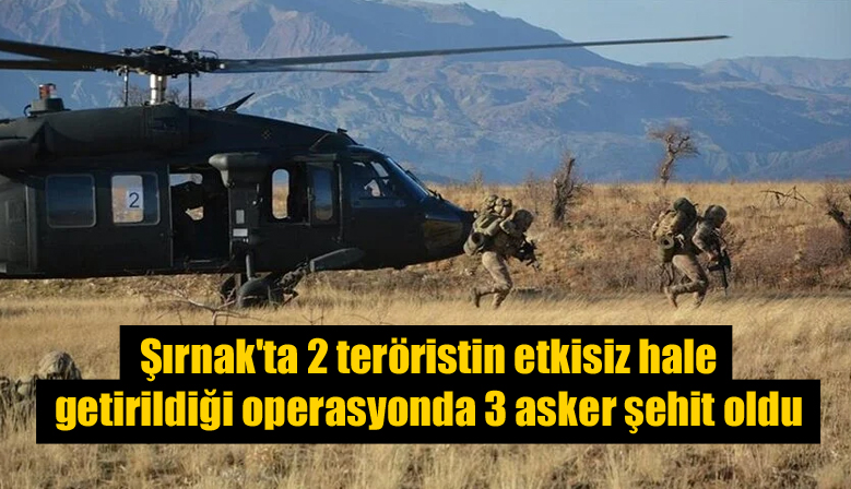 Şırnak’ta 2 teröristin etkisiz hale getirildiği operasyonda 3 asker şehit oldu
