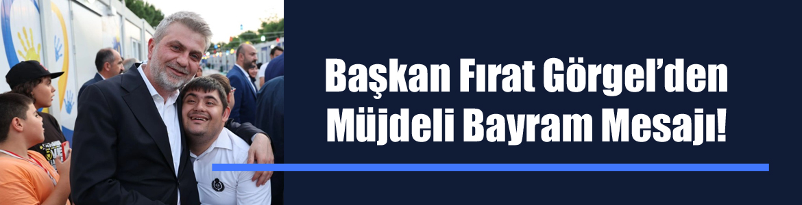 Başkan Fırat Görgel’den Müjdeli Bayram Mesajı!