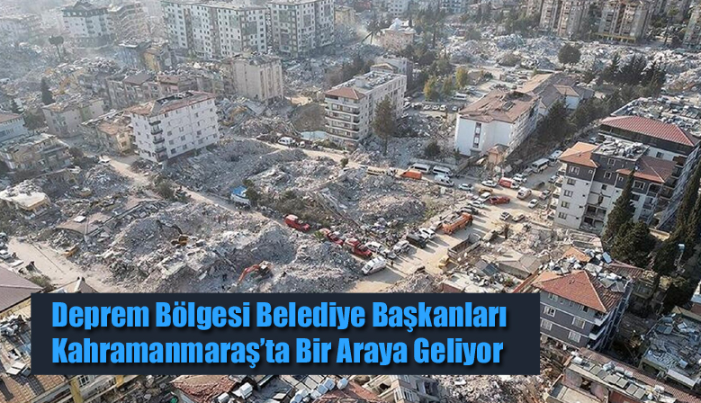 Deprem Bölgesi Belediye Başkanları Kahramanmaraş’ta Bir Araya Geliyor