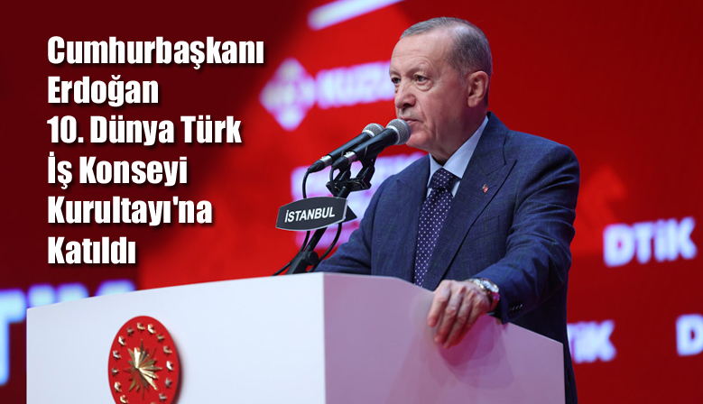Cumhurbaşkanı Erdoğan 10. Dünya Türk İş Konseyi Kurultayı’na Katıldı
