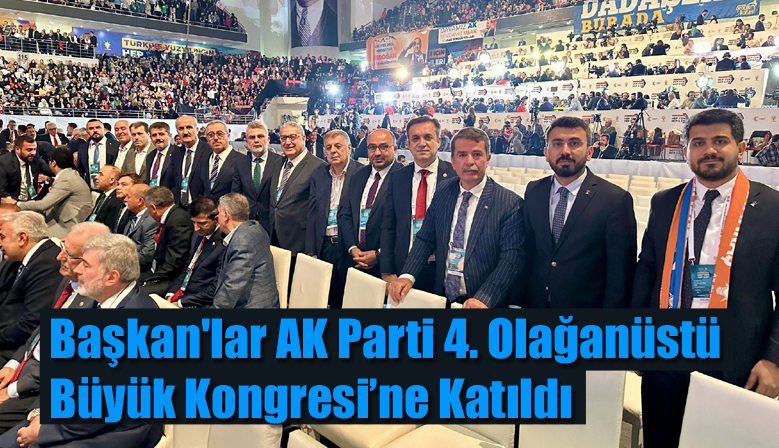 Başkan’lar AK Parti 4. Olağanüstü Büyük Kongresi’ne Katıldı