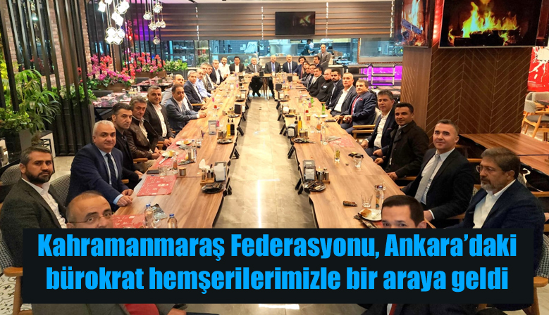Kahramanmaraş Federasyonu, Ankara’daki bürokrat hemşerilerimizle bir araya geldi