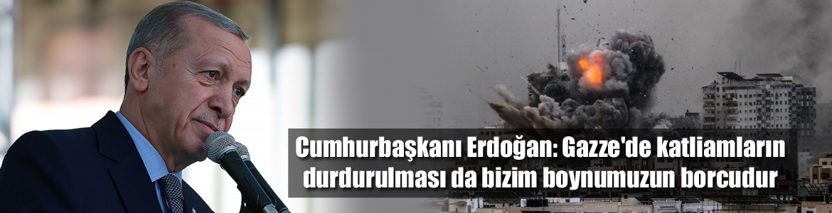 Cumhurbaşkanı Erdoğan: Gazze’de katliamların durdurulması da bizim boynumuzun borcudur
