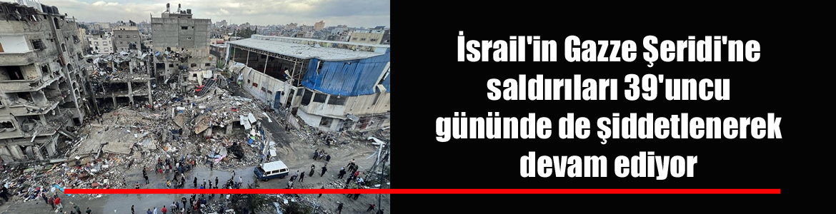 İsrail’in Gazze Şeridi’ne saldırıları 39’uncu gününde de şiddetlenerek devam ediyor