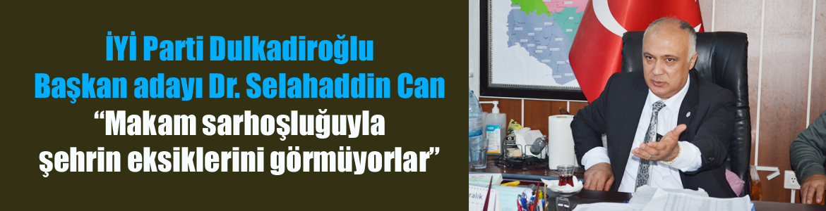 İYİ Parti Dulkadiroğlu Başkan adayı Dr. Selahaddin Can “Makam sarhoşluğuyla şehrin eksiklerini görmüyorlar”