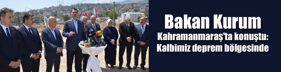 Bakan Kurum Kahramanmaraş’ta konuştu: Kalbimiz deprem bölgesinde