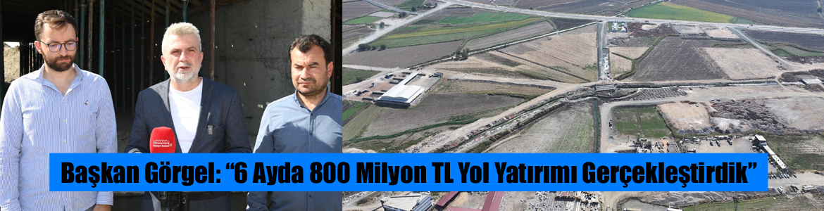 Başkan Görgel: “6 Ayda 800 Milyon TL Yol Yatırımı Gerçekleştirdik”