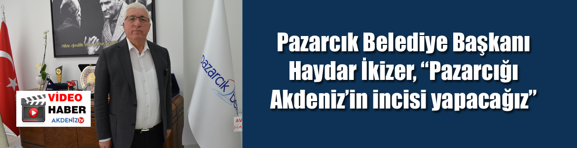 Pazarcık Belediye Başkanı Haydar İkizer, “Pazarcığı Akdeniz’in incisi yapacağız”