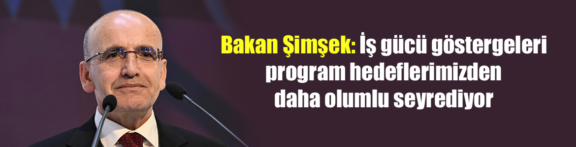 Bakan Şimşek: İş gücü göstergeleri program hedeflerimizden daha olumlu seyrediyor