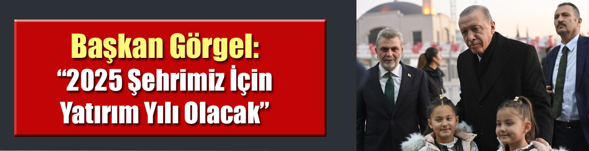 Başkan Görgel: “2025 Şehrimiz İçin Yatırım Yılı Olacak”