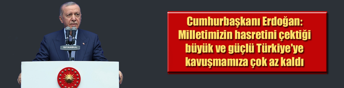 Cumhurbaşkanı Erdoğan: Milletimizin hasretini çektiği büyük ve güçlü Türkiye’ye kavuşmamıza çok az kaldı