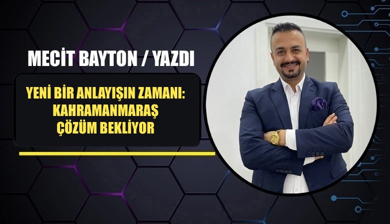 YENİ BİR ANLAYIŞIN ZAMANI: KAHRAMANMARAŞ ÇÖZÜM BEKLİYOR