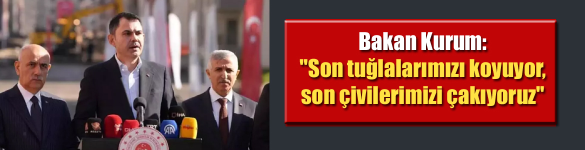Bakan Kurum: “Son tuğlalarımızı koyuyor, son çivilerimizi çakıyoruz”