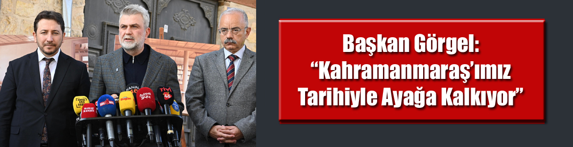 Başkan Görgel: “Kahramanmaraş’ımız Tarihiyle Ayağa Kalkıyor”