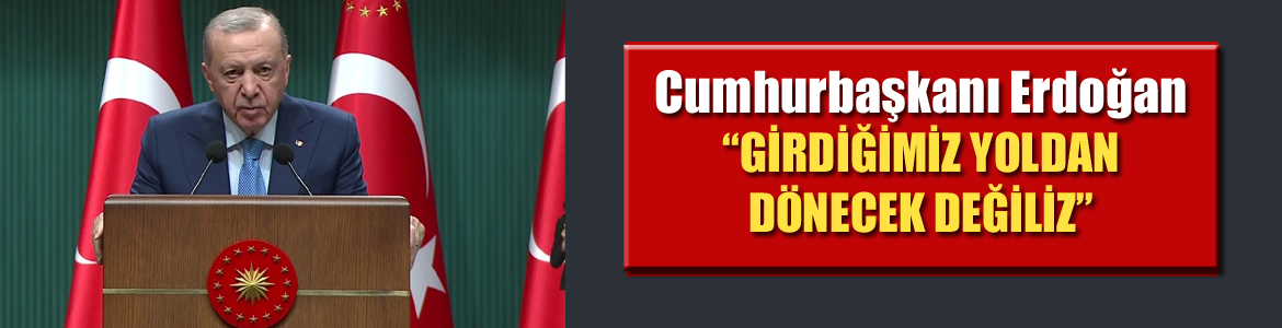 Cumhurbaşkanı Erdoğan: “GİRDİĞİMİZ YOLDAN DÖNECEK DEĞİLİZ”
