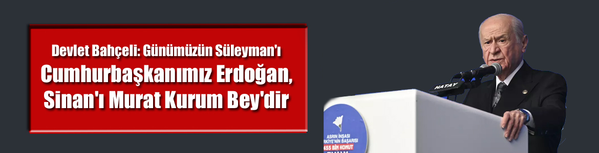 Devlet Bahçeli: Günümüzün Süleyman’ı Cumhurbaşkanımız Erdoğan, Sinan’ı Murat Kurum Bey’dir