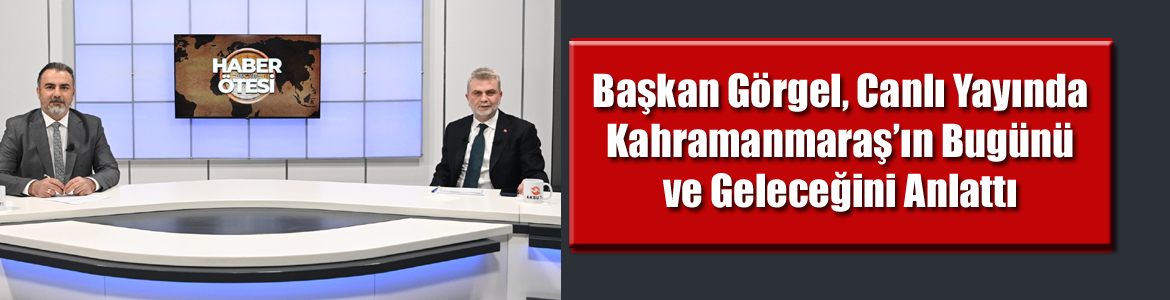 Başkan Görgel, Canlı Yayında Kahramanmaraş’ın Bugünü ve Geleceğini Anlattı