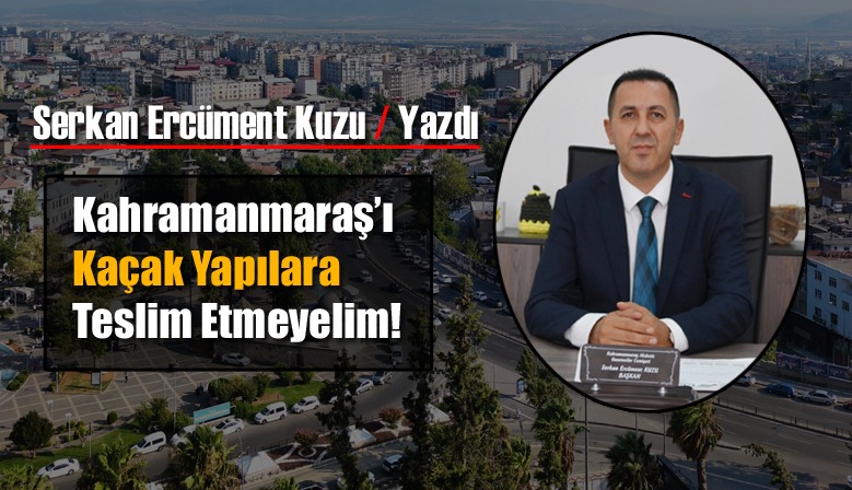Kahramanmaraş’ı Kaçak Yapılara Teslim Etmeyelim!