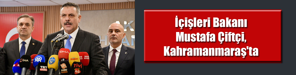 İçişleri Bakanı Mustafa Çiftçi, Kahramanmaraş’ta