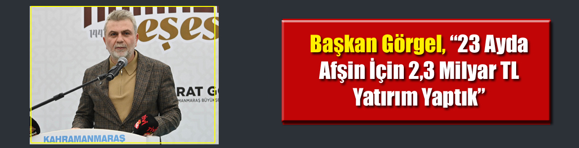 Başkan Görgel, “23 Ayda Afşin İçin 2,3 Milyar TL Yatırım Yaptık”