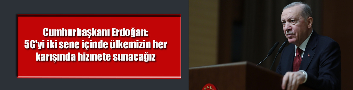 Cumhurbaşkanı Erdoğan: 5G’yi iki sene içinde ülkemizin her karışında hizmete sunacağız