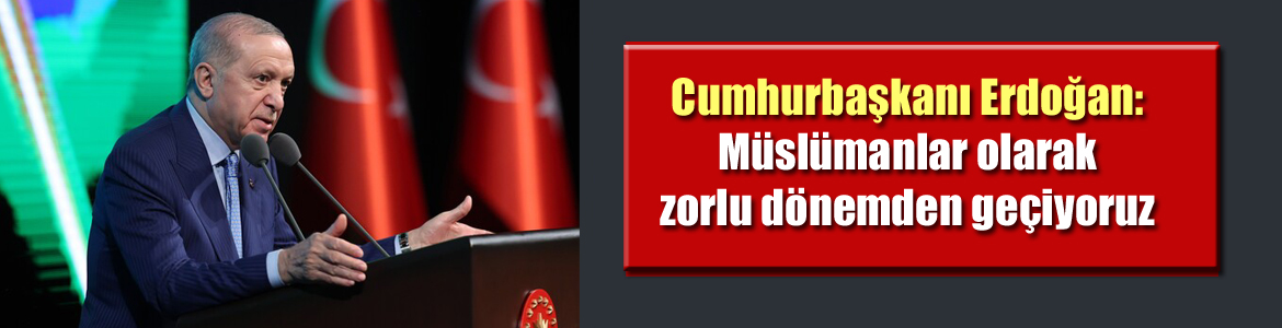 Cumhurbaşkanı Erdoğan: Müslümanlar olarak zorlu dönemden geçiyoruz