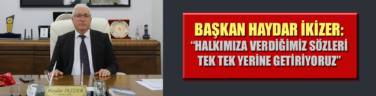 BAŞKAN HAYDAR İKİZER: “HALKIMIZA VERDİĞİMİZ SÖZLERİ TEK TEK YERİNE GETİRİYORUZ”
