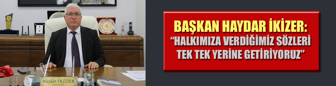 BAŞKAN HAYDAR İKİZER: “HALKIMIZA VERDİĞİMİZ SÖZLERİ TEK TEK YERİNE GETİRİYORUZ”
