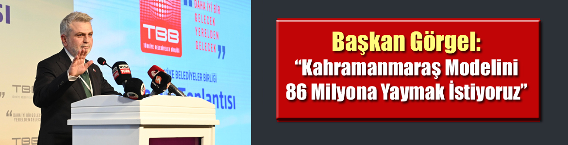 Başkan Görgel: “Kahramanmaraş Modelini 86 Milyona Yaymak İstiyoruz”