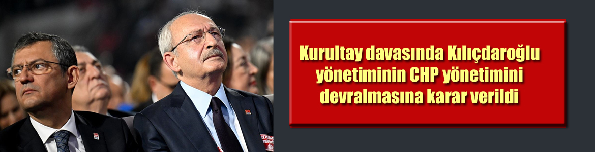 Kurultay davasında Kılıçdaroğlu yönetiminin CHP yönetimini devralmasına karar verildi