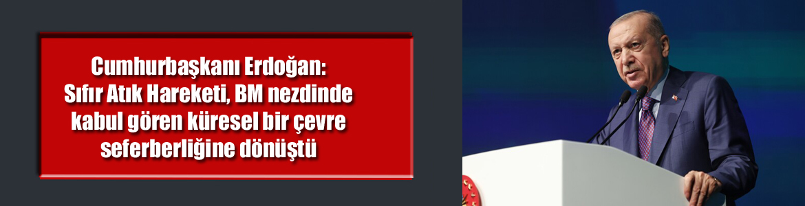 Cumhurbaşkanı Erdoğan: Sıfır Atık Hareketi, BM nezdinde kabul gören küresel bir çevre seferberliğine dönüştü