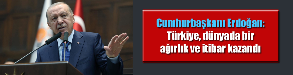 Cumhurbaşkanı Erdoğan: Türkiye, dünyada bir ağırlık ve itibar kazandı