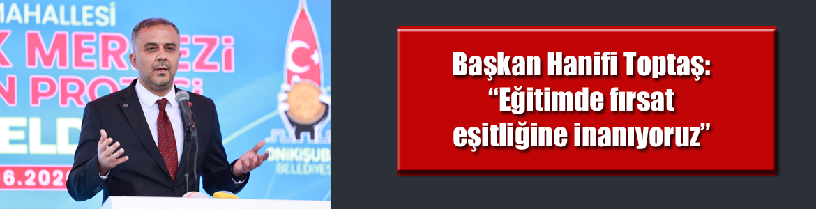 Hanifi Toptaş: “Eğitimde fırsat eşitliğine inanıyoruz”