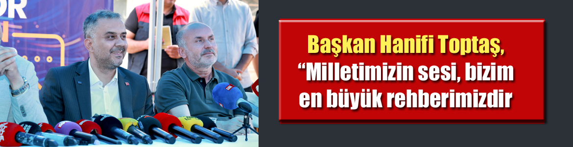 Başkan Hanifi Toptaş, “Milletimizin sesi, bizim en büyük rehberimizdir