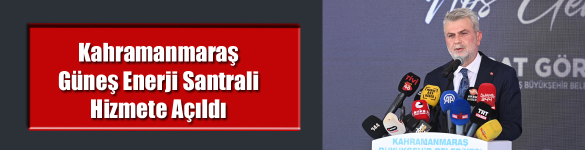 Kahramanmaraş Güneş Enerji Santrali Hizmete Açıldı