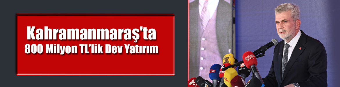 Kahramanmaraş’ta 800 Milyon TL’lik Dev Yatırım