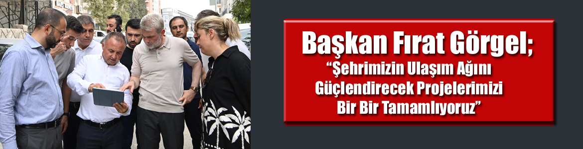 “Şehrimizin Ulaşım Ağını Güçlendirecek Projelerimizi Bir Bir Tamamlıyoruz”