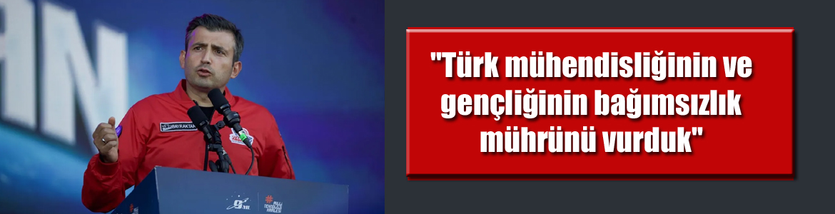“Türk mühendisliğinin ve gençliğinin bağımsızlık mührünü vurduk”