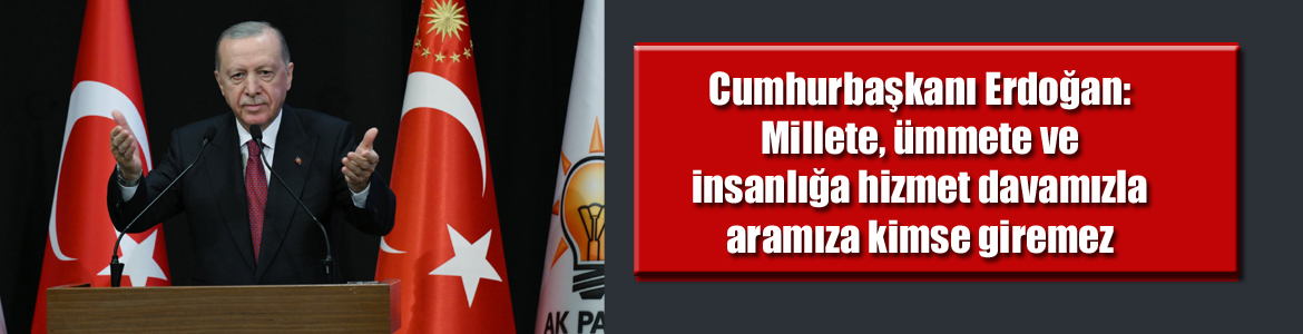 Cumhurbaşkanı Erdoğan: Millete, ümmete ve insanlığa hizmet davamızla aramıza kimse giremez