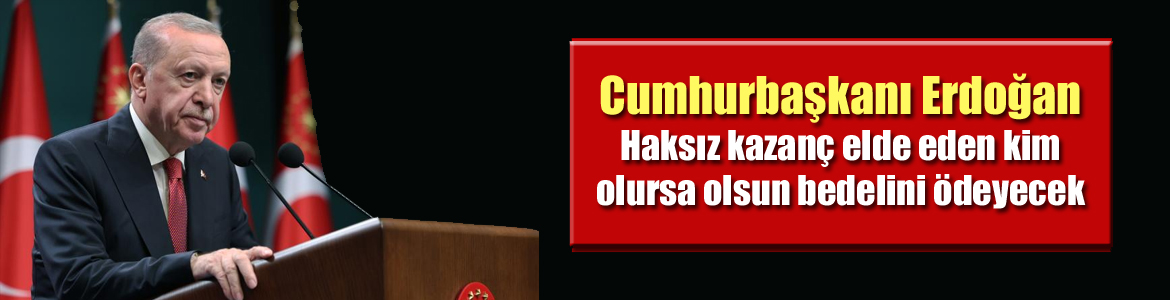 Cumhurbaşkanı Erdoğan: Haksız kazanç elde eden kim olursa olsun bedelini ödeyecek